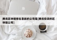 腾讯区块链排名靠前的公司是[腾讯投资的区块链公司]