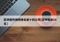 区块链热搜榜排名前十的公司[区块链前10名]