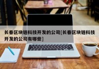 长春区块链科技开发的公司[长春区块链科技开发的公司有哪些]