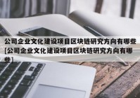 公司企业文化建设项目区块链研究方向有哪些[公司企业文化建设项目区块链研究方向有哪些]