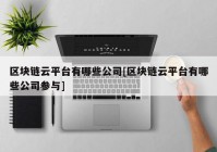 区块链云平台有哪些公司[区块链云平台有哪些公司参与]