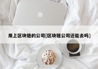 用上区块链的公司[区块链公司还能去吗]