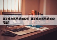 真正成为区块链的公司[真正成为区块链的公司是]