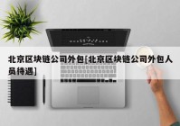 北京区块链公司外包[北京区块链公司外包人员待遇]