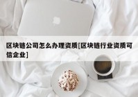 区块链公司怎么办理资质[区块链行业资质可信企业]