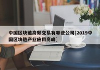 中国区块链高频交易有哪些公司[2019中国区块链产业应用高峰]