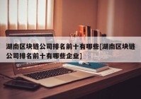 湖南区块链公司排名前十有哪些[湖南区块链公司排名前十有哪些企业]