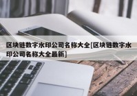 区块链数字水印公司名称大全[区块链数字水印公司名称大全最新]