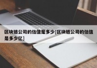 区块链公司的估值是多少[区块链公司的估值是多少亿]