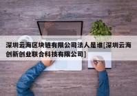 深圳云海区块链有限公司法人是谁[深圳云海创新创业联合科技有限公司]