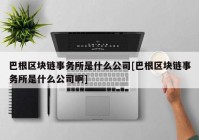 巴根区块链事务所是什么公司[巴根区块链事务所是什么公司啊]