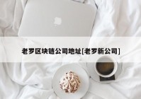 老罗区块链公司地址[老罗新公司]