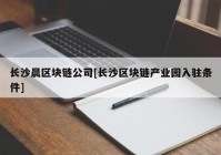 长沙晨区块链公司[长沙区块链产业园入驻条件]