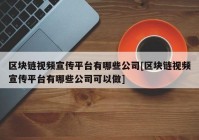 区块链视频宣传平台有哪些公司[区块链视频宣传平台有哪些公司可以做]