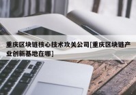 重庆区块链核心技术攻关公司[重庆区块链产业创新基地在哪]