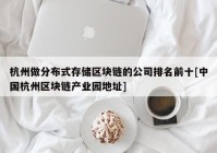 杭州做分布式存储区块链的公司排名前十[中国杭州区块链产业园地址]